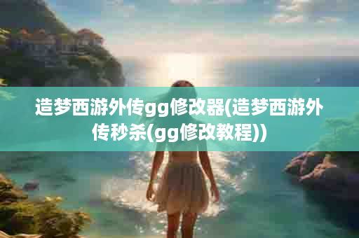 造梦西游外传gg修改器(造梦西游外传秒杀(gg修改教程))