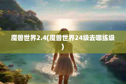 魔兽世界2.4(魔兽世界24级去哪练级)