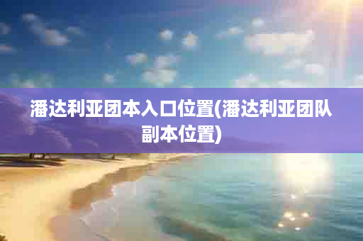 潘达利亚团本入口位置(潘达利亚团队副本位置)