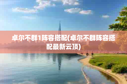 卓尔不群1阵容搭配(卓尔不群阵容搭配最新云顶)