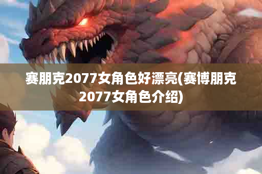 赛朋克2077女角色好漂亮(赛博朋克2077女角色介绍)
