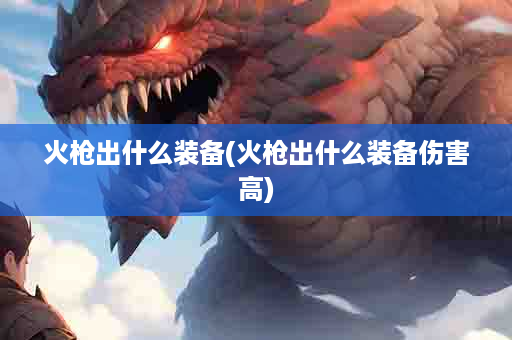 火枪出什么装备(火枪出什么装备伤害高)