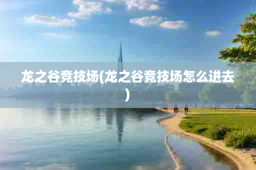 龙之谷竞技场(龙之谷竞技场怎么进去)