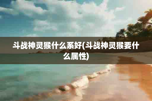 斗战神灵猴什么系好(斗战神灵猴要什么属性)