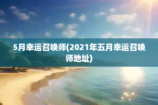 5月幸运召唤师(2021年五月幸运召唤师地址)
