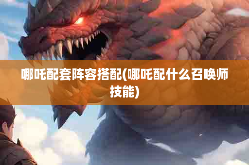 哪吒配套阵容搭配(哪吒配什么召唤师技能)
