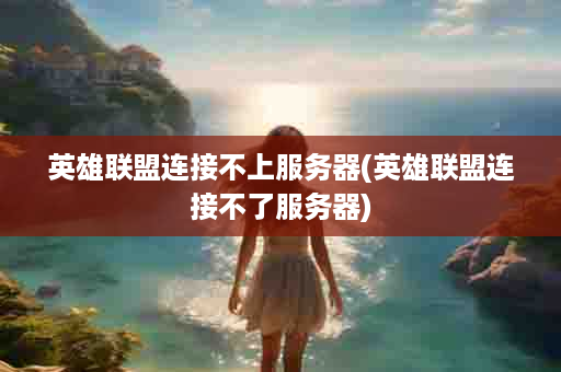 英雄联盟连接不上服务器(英雄联盟连接不了服务器)