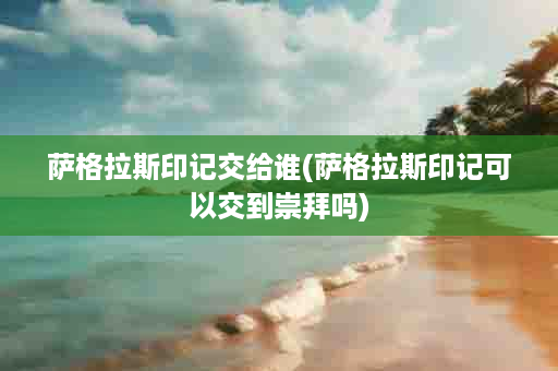萨格拉斯印记交给谁(萨格拉斯印记可以交到崇拜吗)