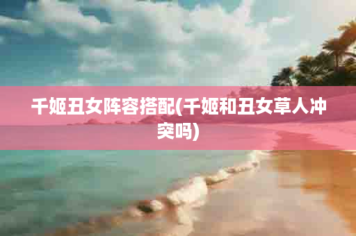 千姬丑女阵容搭配(千姬和丑女草人冲突吗)