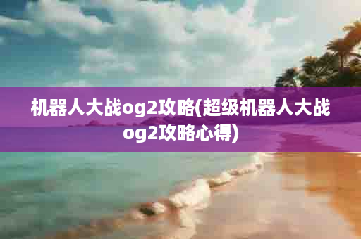 机器人大战og2攻略(超级机器人大战og2攻略心得)