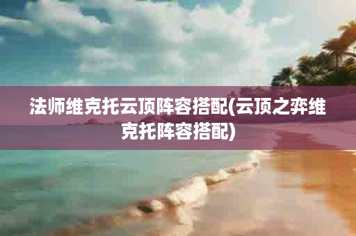 法师维克托云顶阵容搭配(云顶之弈维克托阵容搭配)