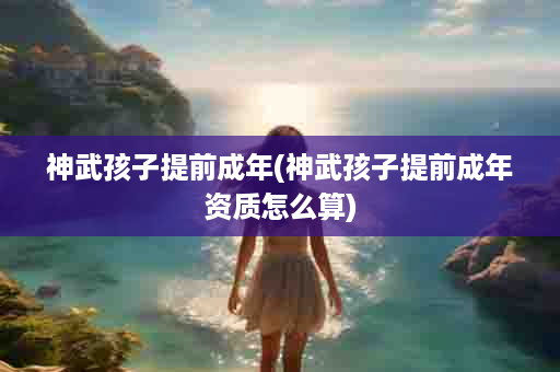 神武孩子提前成年(神武孩子提前成年资质怎么算)