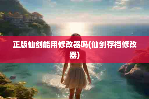 正版仙剑能用修改器吗(仙剑存档修改器)