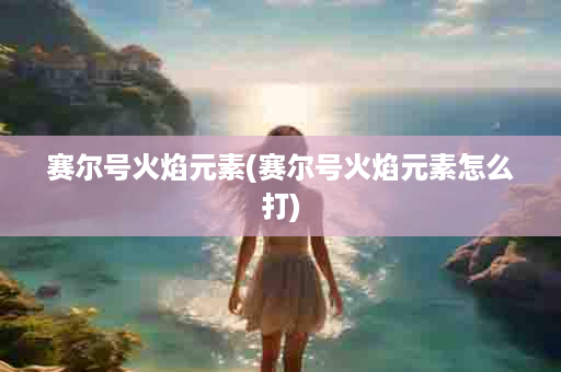 赛尔号火焰元素(赛尔号火焰元素怎么打)