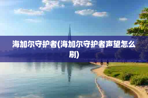 海加尔守护者(海加尔守护者声望怎么刷)