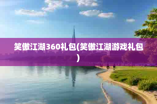 笑傲江湖360礼包(笑傲江湖游戏礼包)
