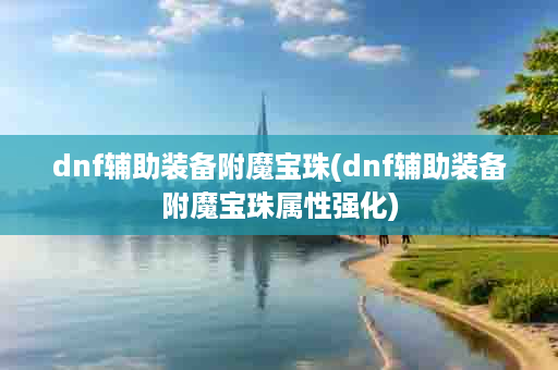 dnf辅助装备附魔宝珠(dnf辅助装备附魔宝珠属性强化)