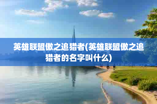 英雄联盟傲之追猎者(英雄联盟傲之追猎者的名字叫什么)