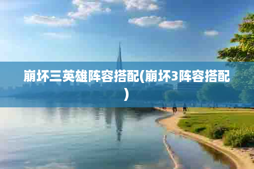 崩坏三英雄阵容搭配(崩坏3阵容搭配)