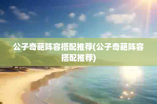 公子奇葩阵容搭配推荐(公子奇葩阵容搭配推荐)