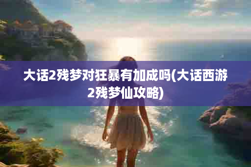 大话2残梦对狂暴有加成吗(大话西游2残梦仙攻略)