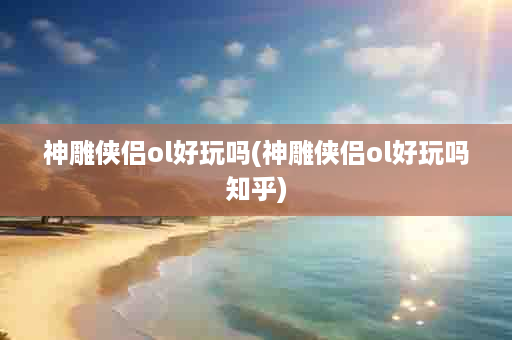 神雕侠侣ol好玩吗(神雕侠侣ol好玩吗知乎)