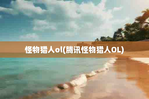 怪物猎人ol(腾讯怪物猎人OL)