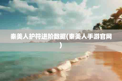 秦美人护符进阶数据(秦美人手游官网)