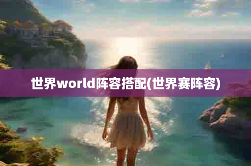 世界world阵容搭配(世界赛阵容)