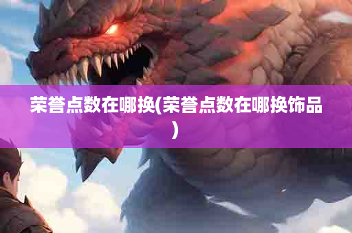 荣誉点数在哪换(荣誉点数在哪换饰品)