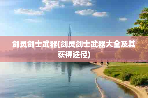 剑灵剑士武器(剑灵剑士武器大全及其获得途径)