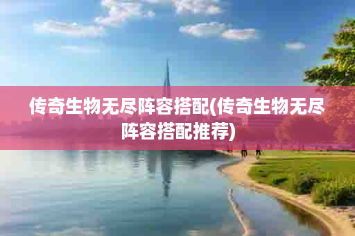 传奇生物无尽阵容搭配(传奇生物无尽阵容搭配推荐)