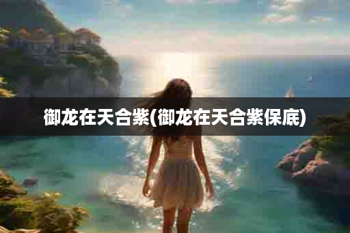 御龙在天合紫(御龙在天合紫保底)