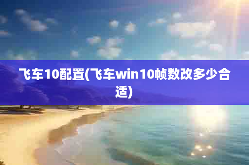 飞车10配置(飞车win10帧数改多少合适)