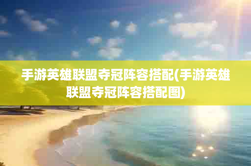 手游英雄联盟夺冠阵容搭配(手游英雄联盟夺冠阵容搭配图)