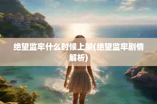 绝望监牢什么时候上架(绝望监牢剧情解析)