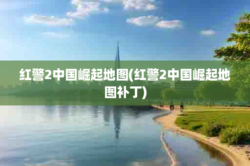 红警2中国崛起地图(红警2中国崛起地图补丁)