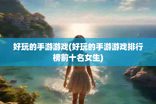 好玩的手游游戏(好玩的手游游戏排行榜前十名女生)