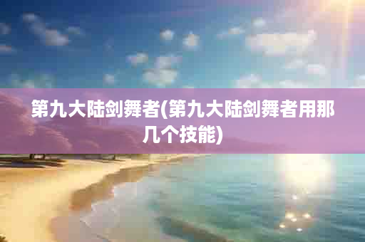第九大陆剑舞者(第九大陆剑舞者用那几个技能)