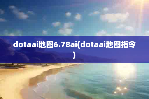 dotaai地图6.78ai(dotaai地图指令)