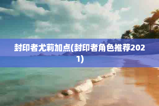 封印者尤莉加点(封印者角色推荐2021)