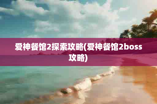 爱神餐馆2探索攻略(爱神餐馆2boss攻略)