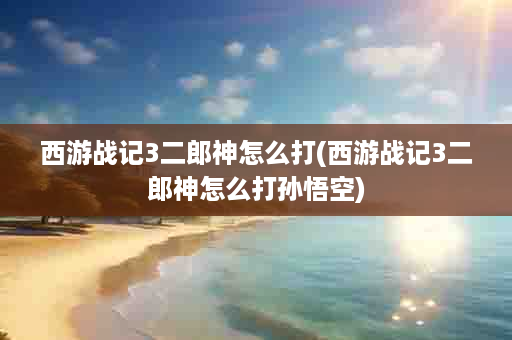 西游战记3二郎神怎么打(西游战记3二郎神怎么打孙悟空)