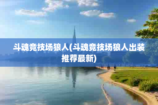 斗魂竞技场狼人(斗魂竞技场狼人出装推荐最新)