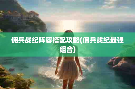 佣兵战纪阵容搭配攻略(佣兵战纪最强组合)