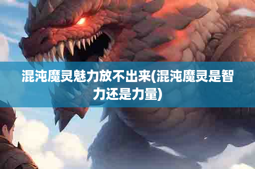 混沌魔灵魅力放不出来(混沌魔灵是智力还是力量)