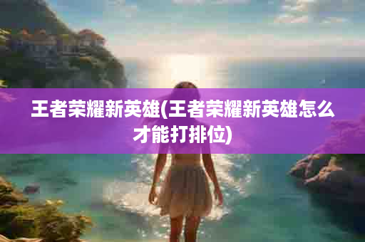 王者荣耀新英雄(王者荣耀新英雄怎么才能打排位)