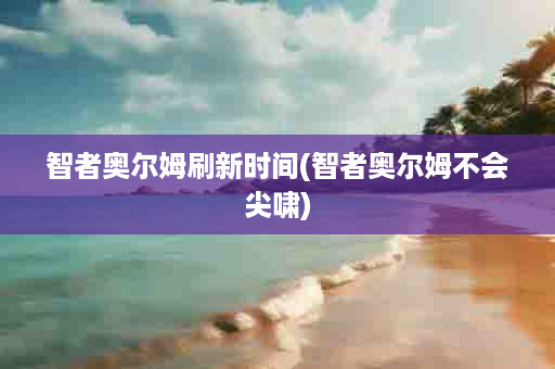 智者奥尔姆刷新时间(智者奥尔姆不会尖啸)