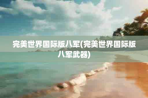 完美世界国际版八军(完美世界国际版八军武器)