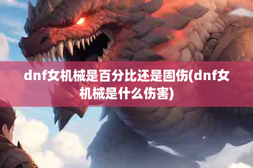 dnf女机械是百分比还是固伤(dnf女机械是什么伤害)